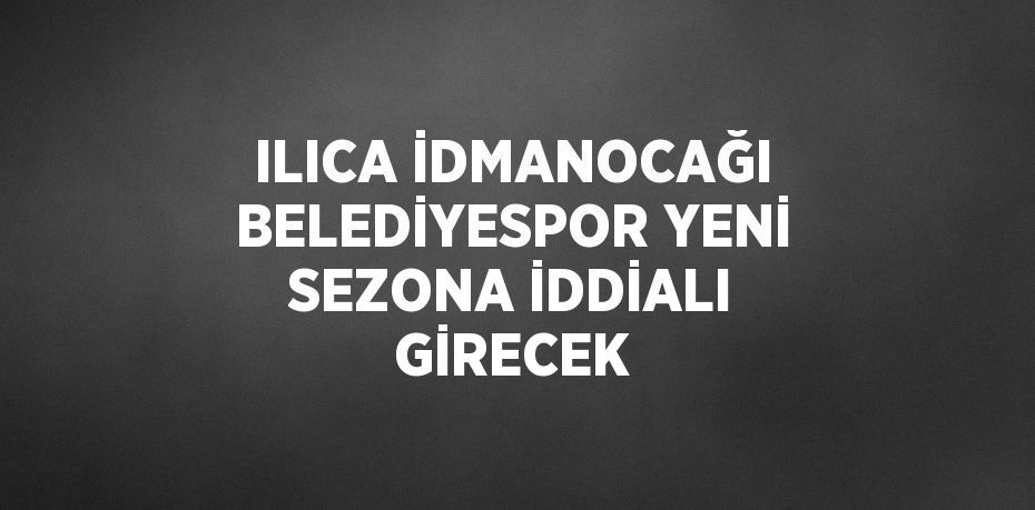 ILICA İDMANOCAĞI BELEDİYESPOR YENİ SEZONA İDDİALI GİRECEK