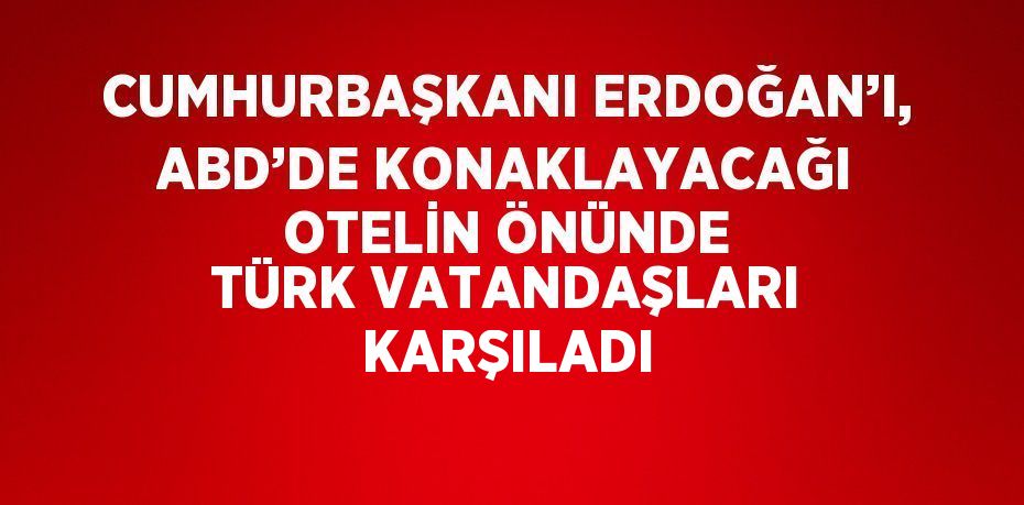 CUMHURBAŞKANI ERDOĞAN’I, ABD’DE KONAKLAYACAĞI OTELİN ÖNÜNDE TÜRK VATANDAŞLARI KARŞILADI
