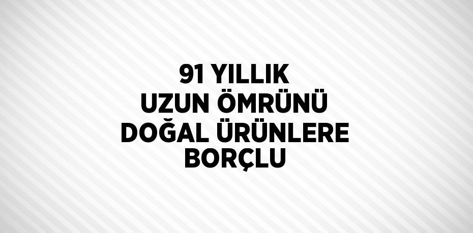 91 YILLIK UZUN ÖMRÜNÜ DOĞAL ÜRÜNLERE BORÇLU
