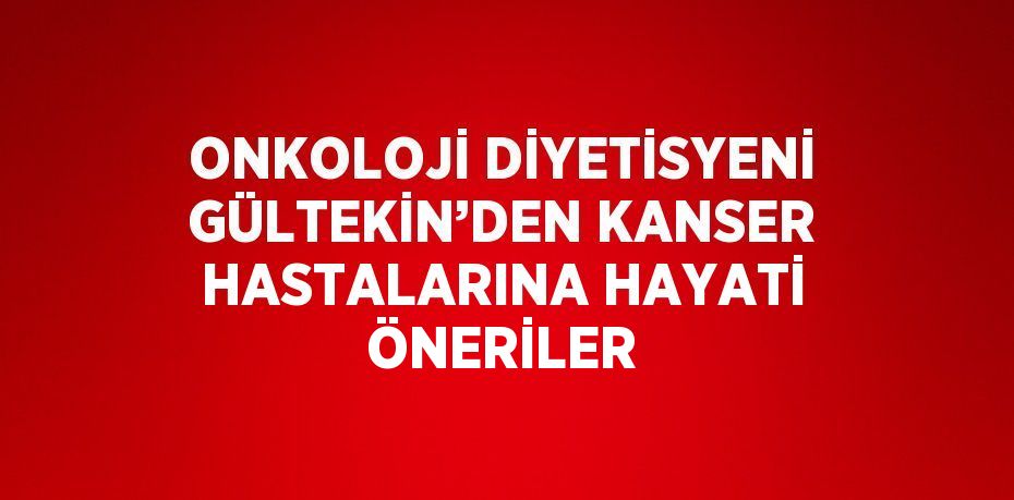 ONKOLOJİ DİYETİSYENİ GÜLTEKİN’DEN KANSER HASTALARINA HAYATİ ÖNERİLER