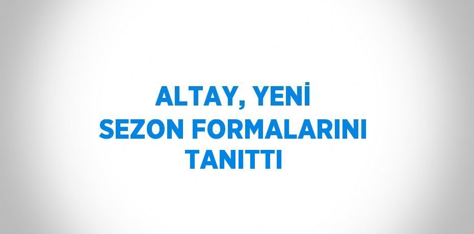 ALTAY, YENİ SEZON FORMALARINI TANITTI