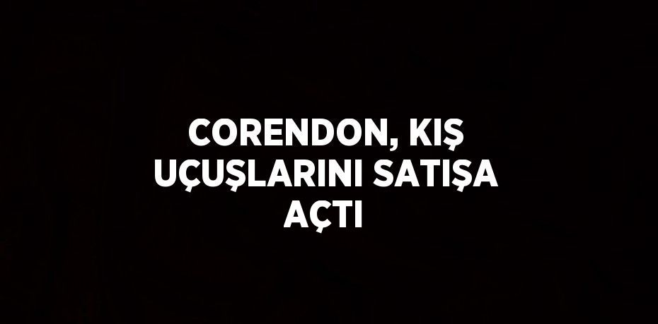 CORENDON, KIŞ UÇUŞLARINI SATIŞA AÇTI