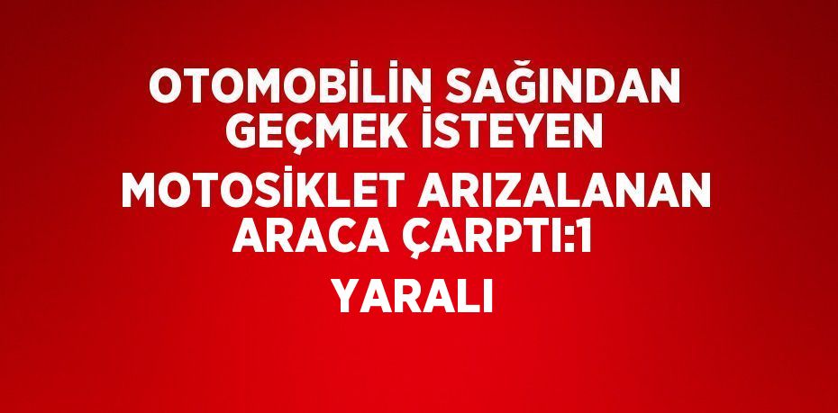 OTOMOBİLİN SAĞINDAN GEÇMEK İSTEYEN MOTOSİKLET ARIZALANAN ARACA ÇARPTI:1 YARALI