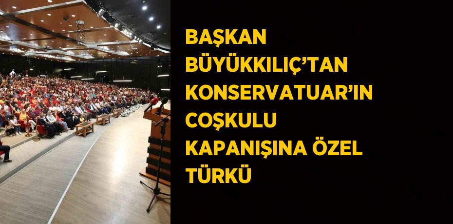 BAŞKAN BÜYÜKKILIÇ’TAN KONSERVATUAR’IN COŞKULU KAPANIŞINA ÖZEL TÜRKÜ