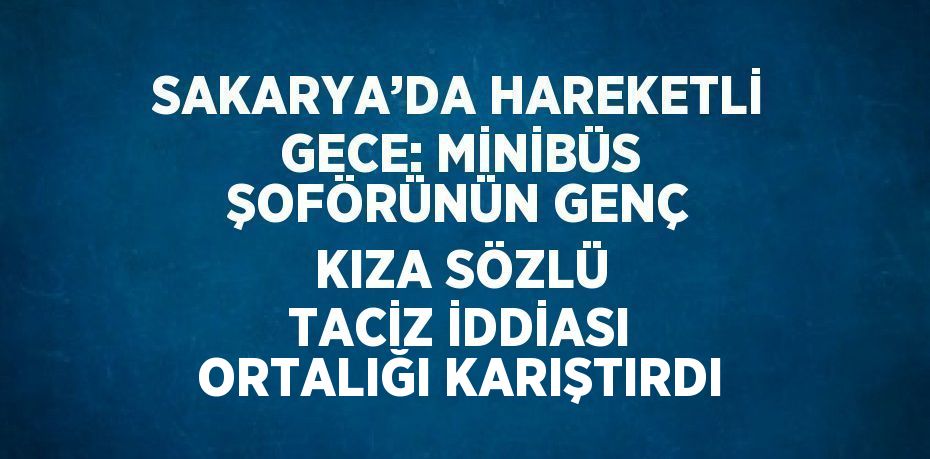 SAKARYA’DA HAREKETLİ GECE: MİNİBÜS ŞOFÖRÜNÜN GENÇ KIZA SÖZLÜ TACİZ İDDİASI ORTALIĞI KARIŞTIRDI