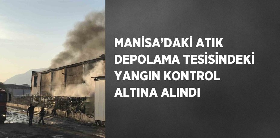 MANİSA’DAKİ ATIK DEPOLAMA TESİSİNDEKİ YANGIN KONTROL ALTINA ALINDI