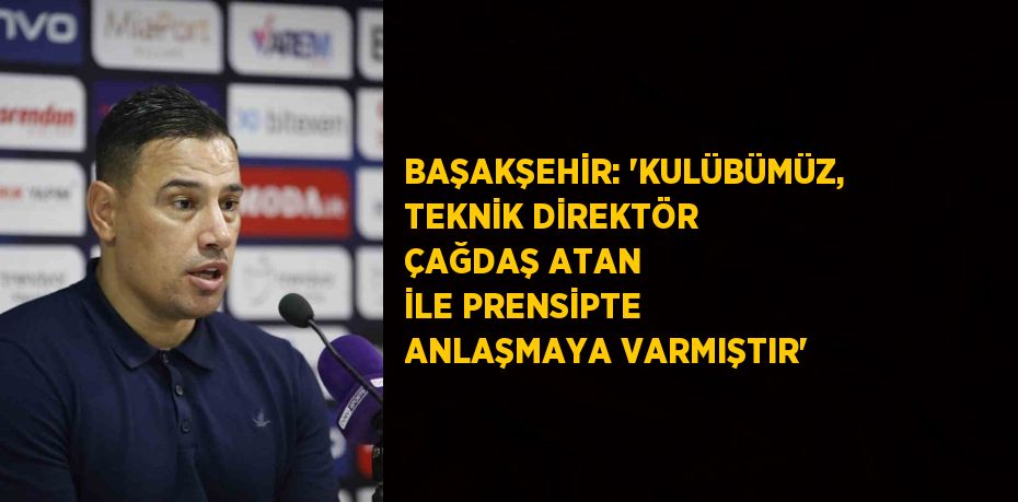 BAŞAKŞEHİR: 'KULÜBÜMÜZ, TEKNİK DİREKTÖR ÇAĞDAŞ ATAN İLE PRENSİPTE ANLAŞMAYA VARMIŞTIR'