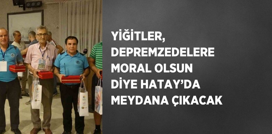 YİĞİTLER, DEPREMZEDELERE MORAL OLSUN DİYE HATAY’DA MEYDANA ÇIKACAK