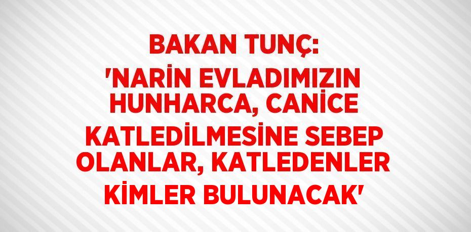 BAKAN TUNÇ: 'NARİN EVLADIMIZIN HUNHARCA, CANİCE KATLEDİLMESİNE SEBEP OLANLAR, KATLEDENLER KİMLER BULUNACAK'