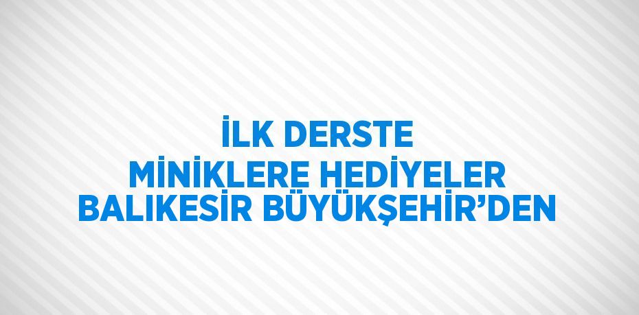 İLK DERSTE MİNİKLERE HEDİYELER BALIKESİR BÜYÜKŞEHİR’DEN
