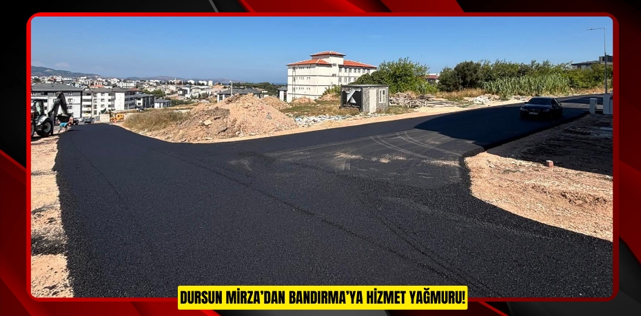 DURSUN MİRZA’DAN BANDIRMA’YA HİZMET YAĞMURU!