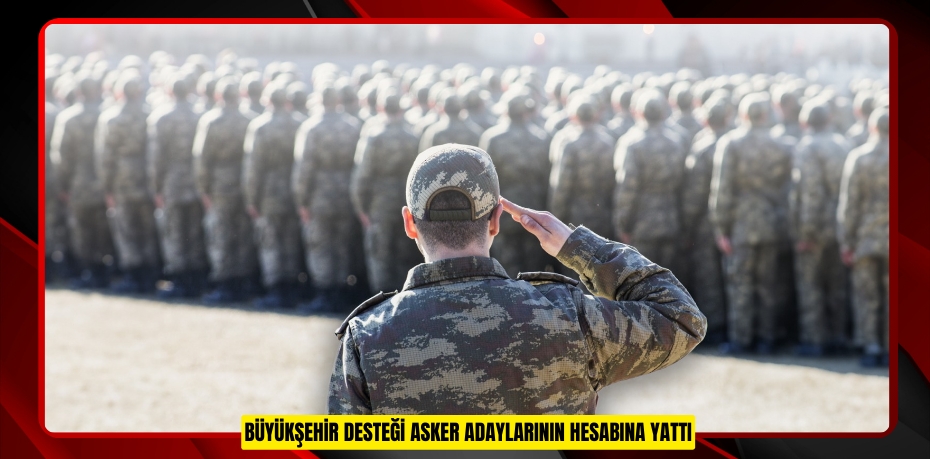 BÜYÜKŞEHİR DESTEĞİ ASKER ADAYLARININ HESABINA YATTI