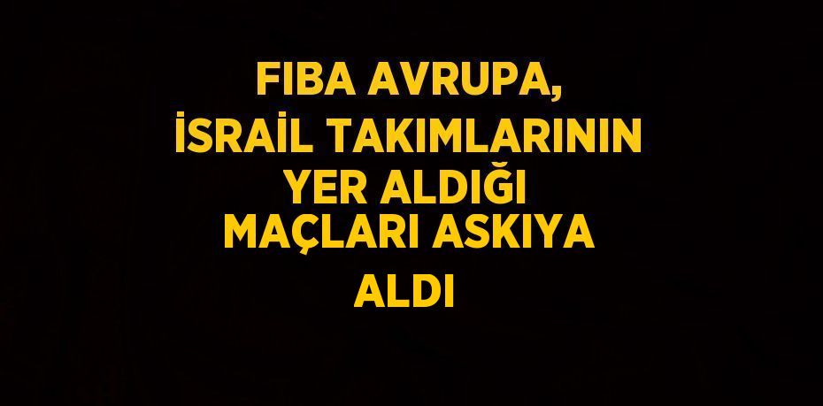 FIBA AVRUPA, İSRAİL TAKIMLARININ YER ALDIĞI MAÇLARI ASKIYA ALDI