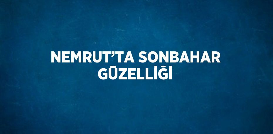 NEMRUT’TA SONBAHAR GÜZELLİĞİ