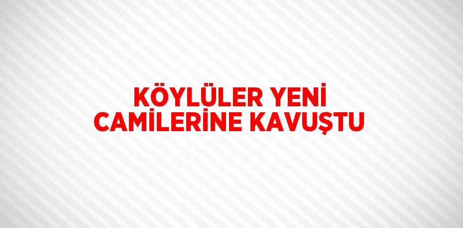 KÖYLÜLER YENİ CAMİLERİNE KAVUŞTU