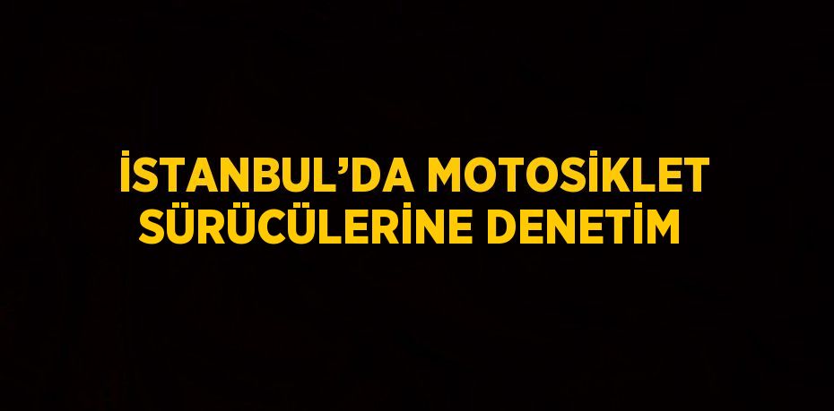 İSTANBUL’DA MOTOSİKLET SÜRÜCÜLERİNE DENETİM