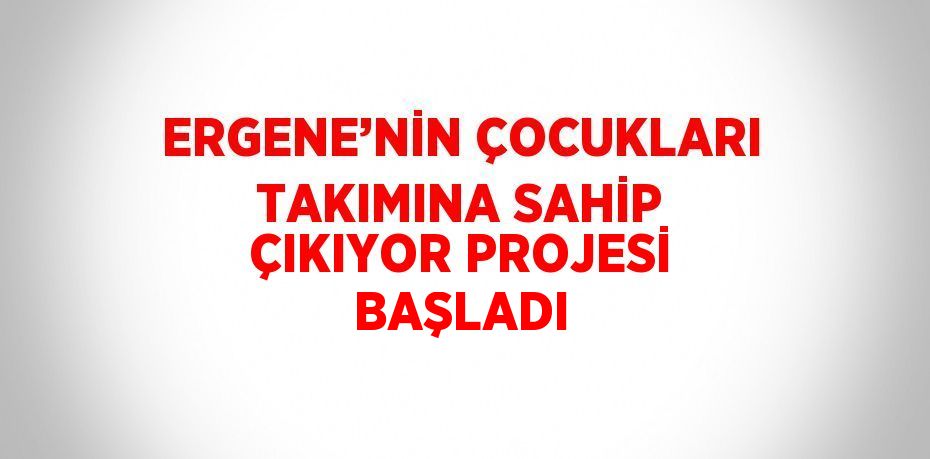 ERGENE’NİN ÇOCUKLARI TAKIMINA SAHİP ÇIKIYOR PROJESİ BAŞLADI