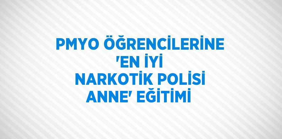 PMYO ÖĞRENCİLERİNE 'EN İYİ NARKOTİK POLİSİ ANNE' EĞİTİMİ