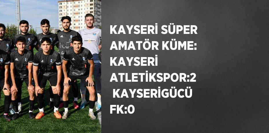 KAYSERİ SÜPER AMATÖR KÜME: KAYSERİ ATLETİKSPOR:2  KAYSERİGÜCÜ FK:0
