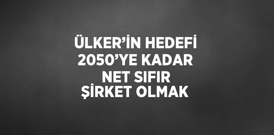 ÜLKER’İN HEDEFİ 2050’YE KADAR NET SIFIR ŞİRKET OLMAK