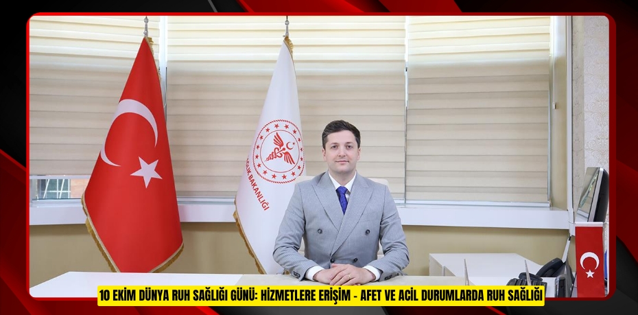 10 EKİM DÜNYA RUH SAĞLIĞI GÜNÜ: HİZMETLERE ERİŞİM - AFET VE ACİL DURUMLARDA RUH SAĞLIĞI