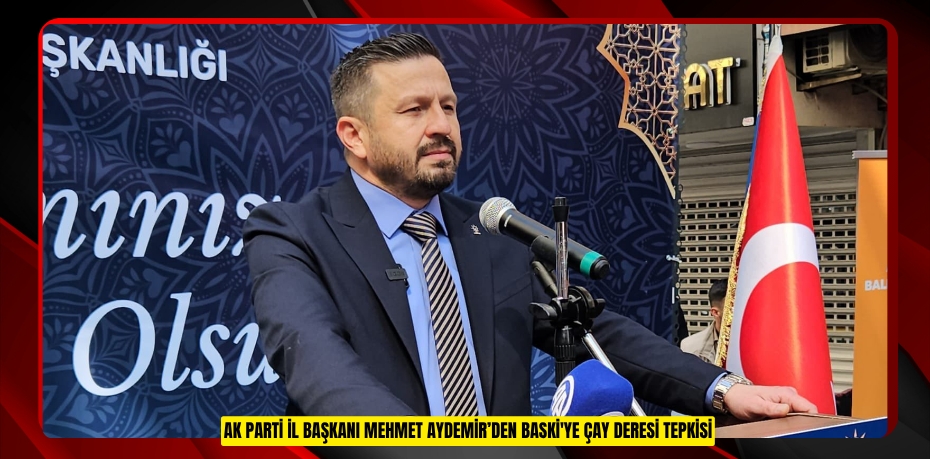 AK PARTİ İL BAŞKANI MEHMET AYDEMİR’DEN BASKİ'YE ÇAY DERESİ TEPKİSİ
