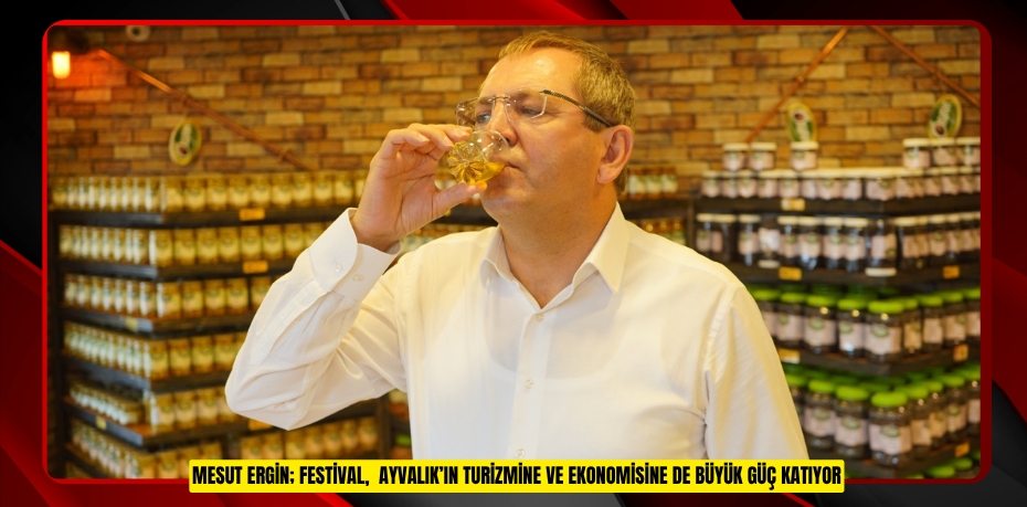 MESUT ERGİN; FESTİVAL, AYVALIK’IN TURİZMİNE VE EKONOMİSİNE DE BÜYÜK GÜÇ KATIYOR