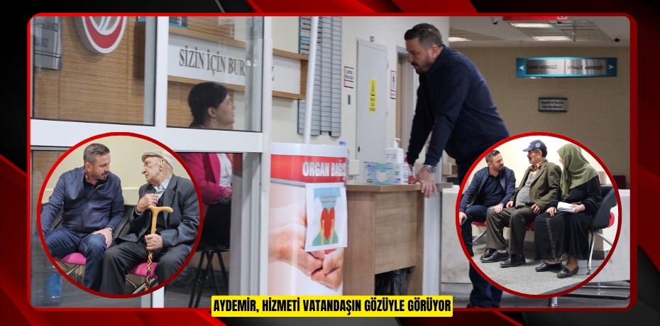 AYDEMİR, HİZMETİ VATANDAŞIN GÖZÜYLE GÖRÜYOR