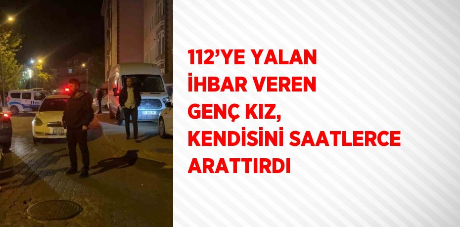 112’YE YALAN İHBAR VEREN GENÇ KIZ, KENDİSİNİ SAATLERCE ARATTIRDI