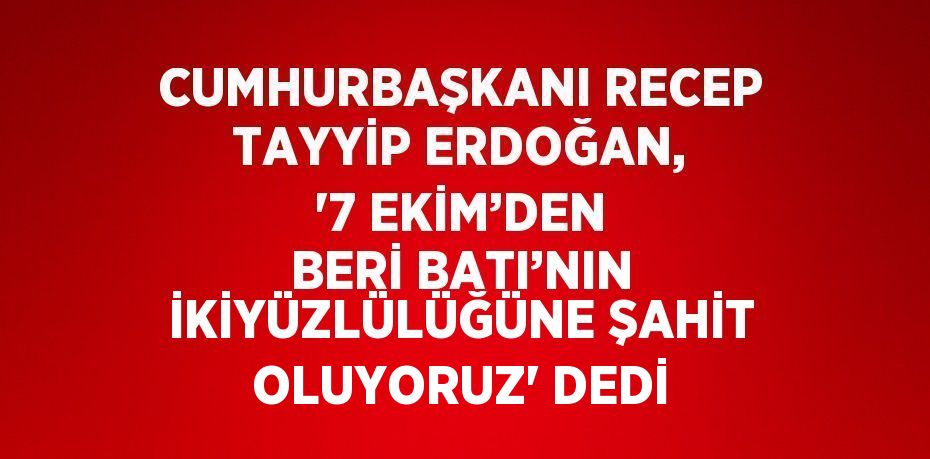CUMHURBAŞKANI RECEP TAYYİP ERDOĞAN, '7 EKİM’DEN BERİ BATI’NIN İKİYÜZLÜLÜĞÜNE ŞAHİT OLUYORUZ' DEDİ