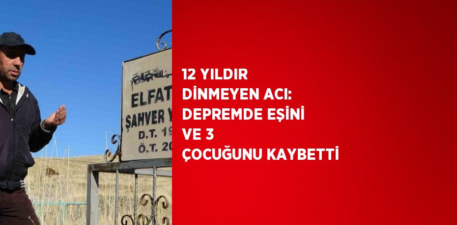 12 YILDIR DİNMEYEN ACI: DEPREMDE EŞİNİ VE 3 ÇOCUĞUNU KAYBETTİ
