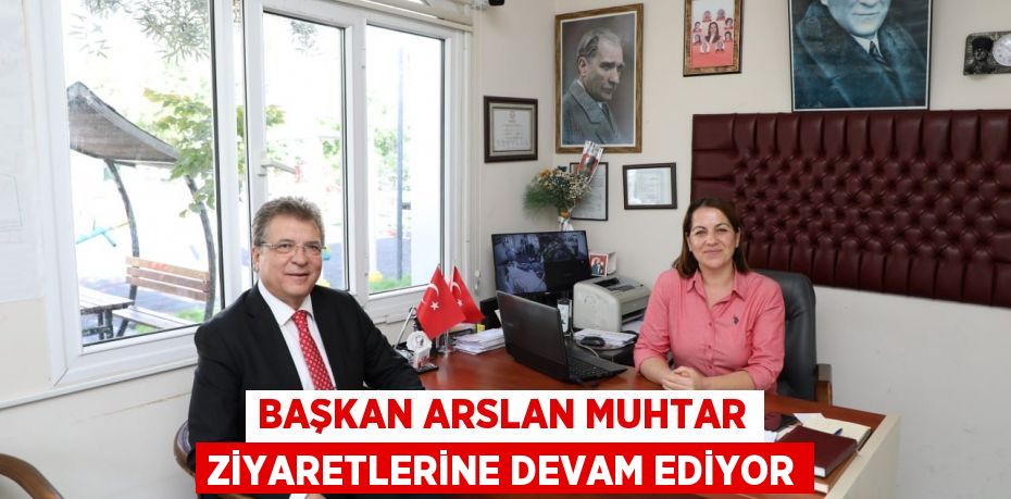 BAŞKAN ARSLAN MUHTAR ZİYARETLERİNE DEVAM EDİYOR
