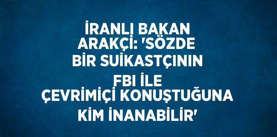 İRANLI BAKAN ARAKÇİ: 'SÖZDE BİR SUİKASTÇININ FBI İLE ÇEVRİMİÇİ KONUŞTUĞUNA KİM İNANABİLİR'