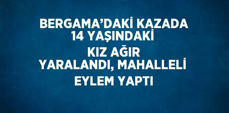 BERGAMA’DAKİ KAZADA 14 YAŞINDAKİ KIZ AĞIR YARALANDI, MAHALLELİ EYLEM YAPTI