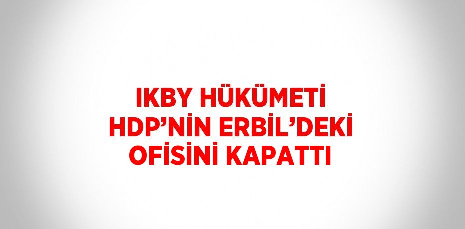 IKBY HÜKÜMETİ HDP’NİN ERBİL’DEKİ OFİSİNİ KAPATTI