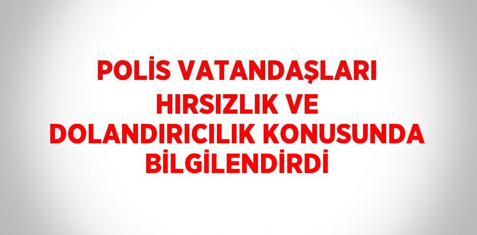 POLİS VATANDAŞLARI HIRSIZLIK VE DOLANDIRICILIK KONUSUNDA BİLGİLENDİRDİ