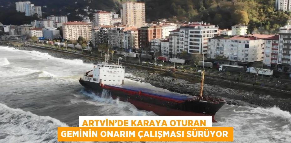 ARTVİN’DE KARAYA OTURAN GEMİNİN ONARIM ÇALIŞMASI SÜRÜYOR