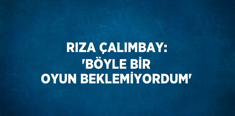 RIZA ÇALIMBAY: 'BÖYLE BİR OYUN BEKLEMİYORDUM'