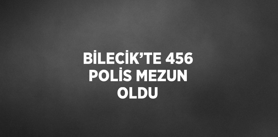 BİLECİK’TE 456 POLİS MEZUN OLDU