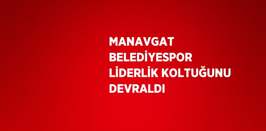 MANAVGAT BELEDİYESPOR LİDERLİK KOLTUĞUNU DEVRALDI