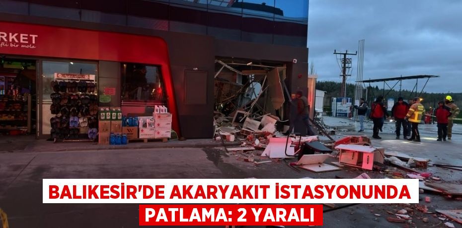 Balıkesir'de akaryakıt istasyonunda patlama: 2 yaralı