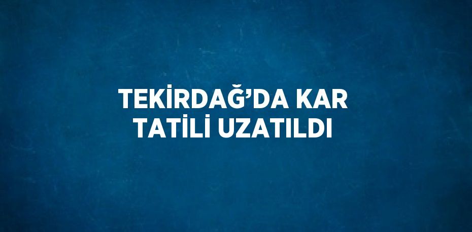 TEKİRDAĞ’DA KAR TATİLİ UZATILDI
