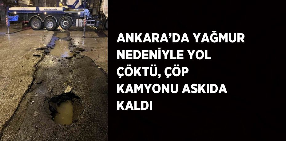 ANKARA’DA YAĞMUR NEDENİYLE YOL ÇÖKTÜ, ÇÖP KAMYONU ASKIDA KALDI