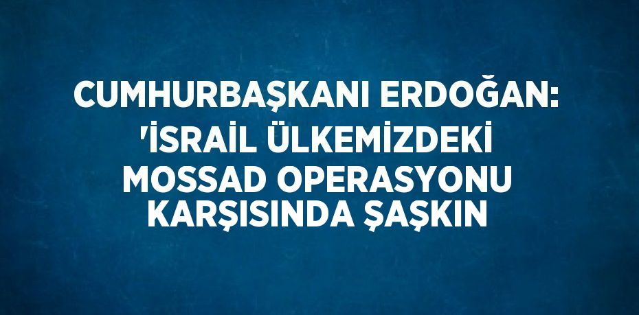 CUMHURBAŞKANI ERDOĞAN: 'İSRAİL ÜLKEMİZDEKİ MOSSAD OPERASYONU KARŞISINDA ŞAŞKIN