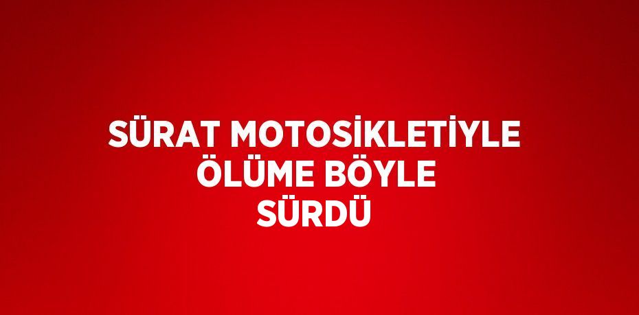 SÜRAT MOTOSİKLETİYLE ÖLÜME BÖYLE SÜRDÜ