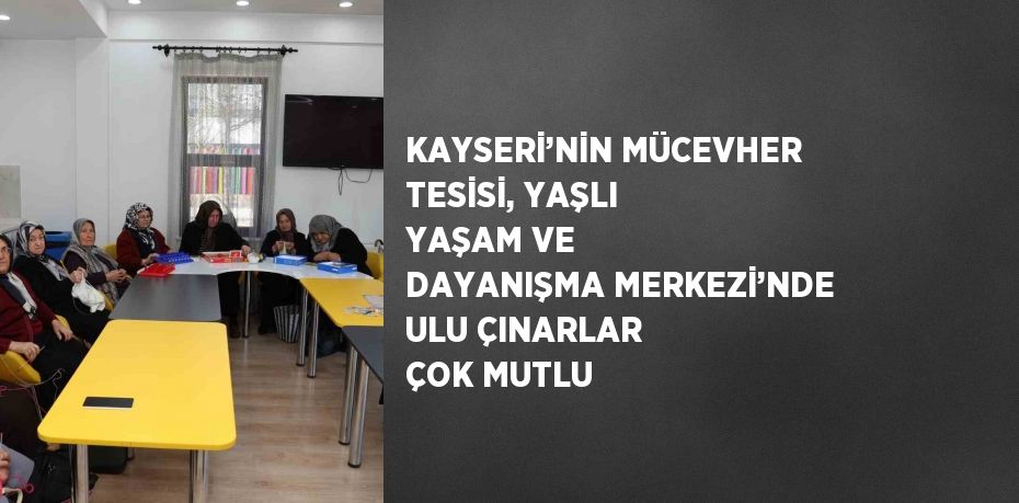 KAYSERİ’NİN MÜCEVHER TESİSİ, YAŞLI YAŞAM VE DAYANIŞMA MERKEZİ’NDE ULU ÇINARLAR ÇOK MUTLU