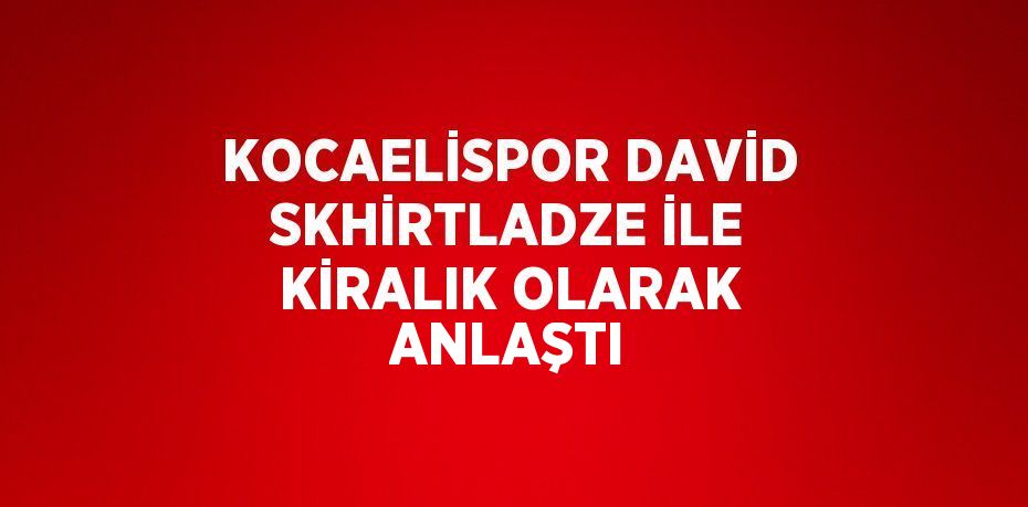 KOCAELİSPOR DAVİD SKHİRTLADZE İLE KİRALIK OLARAK ANLAŞTI