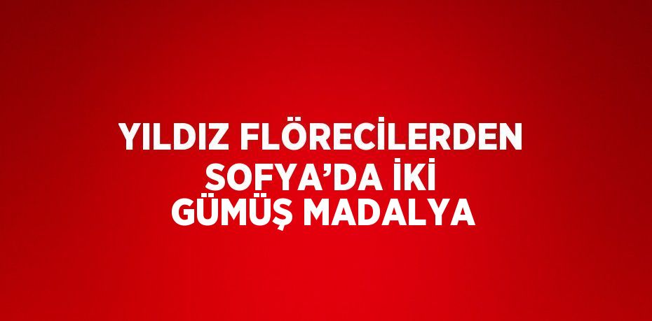 YILDIZ FLÖRECİLERDEN SOFYA’DA İKİ GÜMÜŞ MADALYA