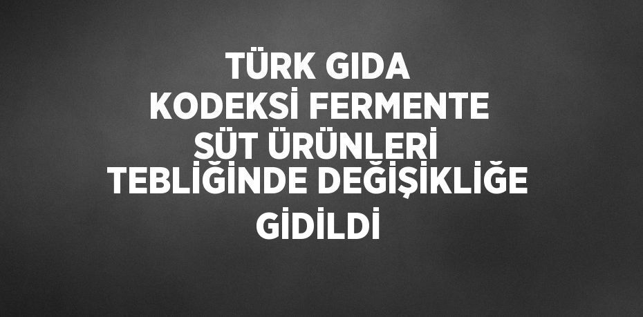 TÜRK GIDA KODEKSİ FERMENTE SÜT ÜRÜNLERİ TEBLİĞİNDE DEĞİŞİKLİĞE GİDİLDİ