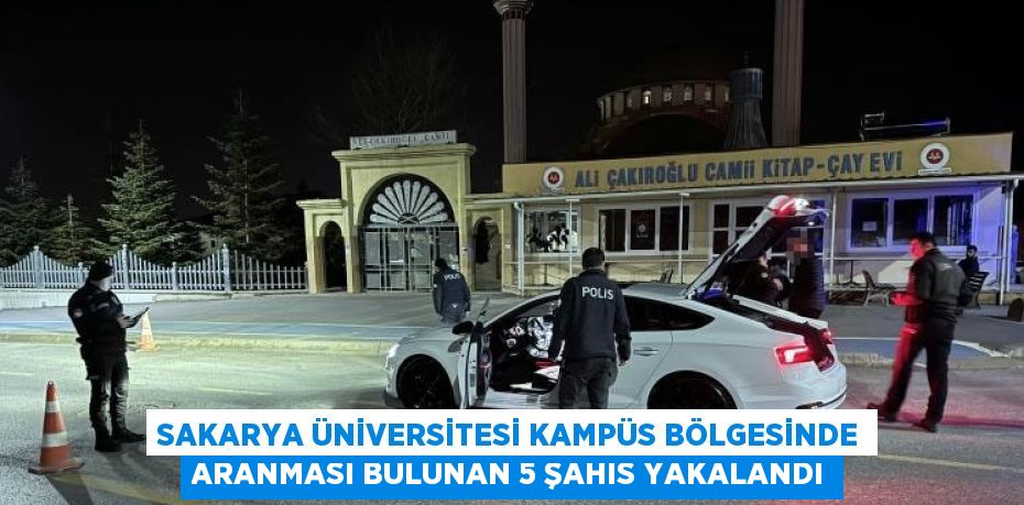SAKARYA ÜNİVERSİTESİ KAMPÜS BÖLGESİNDE ARANMASI BULUNAN 5 ŞAHIS YAKALANDI